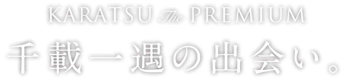 KARATSU The PREMIUM 千載一遇の出会い。